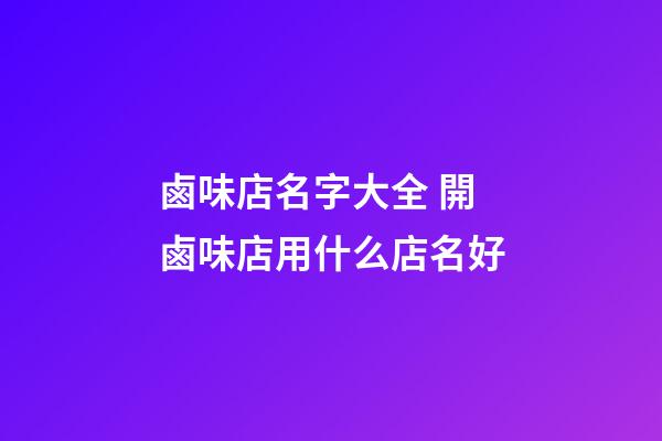 鹵味店名字大全 開鹵味店用什么店名好-第1張-店鋪起名-玄機派